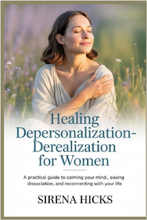 Healing Depersonalization-Derealization for Women: A Practical Guide to Calming Your Mind, Easing Dissociation, and Reconnecting With Your Life by Sirena Hicks