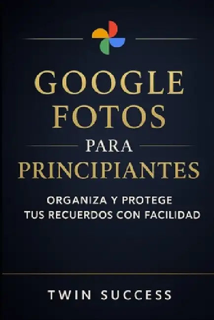 Google Fotos para Principiantes: La guía clara y sencilla para organizar tus recuerdos, liberar espacio y dominar Google Fotos sin complicarte by Twin Success