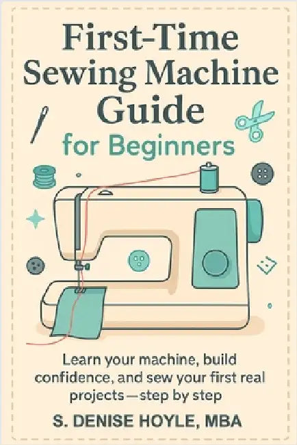 First-Time Sewing Machine Guide for Beginners: Learn Your Machine, Build Confidence, and Sew Your First Real Projects-Step by Step by Hoyle, S. Denise