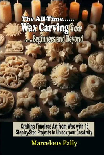 The All-Time Wax Carving for Beginners and Beyond: Crafting Timeless Art from Wax with 15 Step-by-Step Projects to Unlock Your Creativity and Skill... by Pally, Marcelous