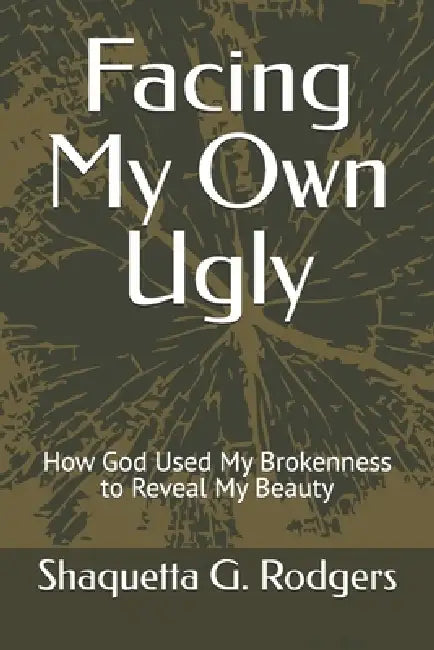 Facing My Own Ugly: How God Used My Brokenness to Reveal My Beauty by Shaquetta Glover-Rodgers