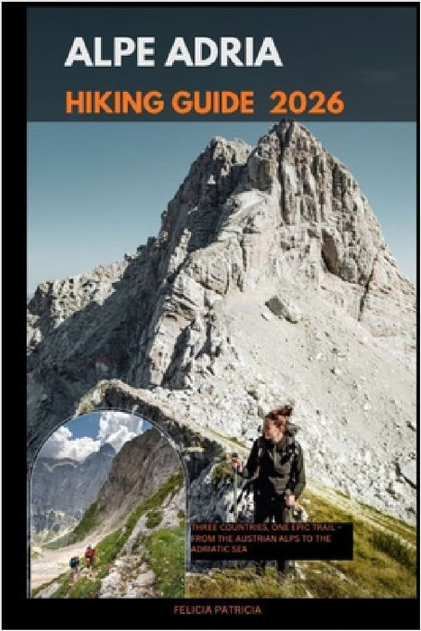 Alpe Adria Hiking Guide 2026: Three Countries, One Epic Trail - From the Austrian Alps to the Adriatic Sea by Felicia Patricia