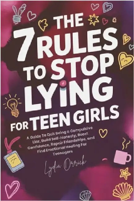 The 7 Rules to Stop Lying For Teen Girls: A Guide To Quit Being a Compulsive Liar, Build Self-Honesty, Boost Confidence, Repair Friendships, and Find by Orrick, Lydia