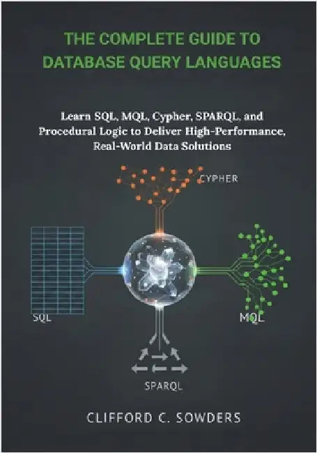 The Complete Guide to Database Query Languages: Learn SQL, MQL, Cypher, SPARQL, and Procedural Logic to Deliver High-Performance, Real-World Data Solu by Sowders, Clifford C.
