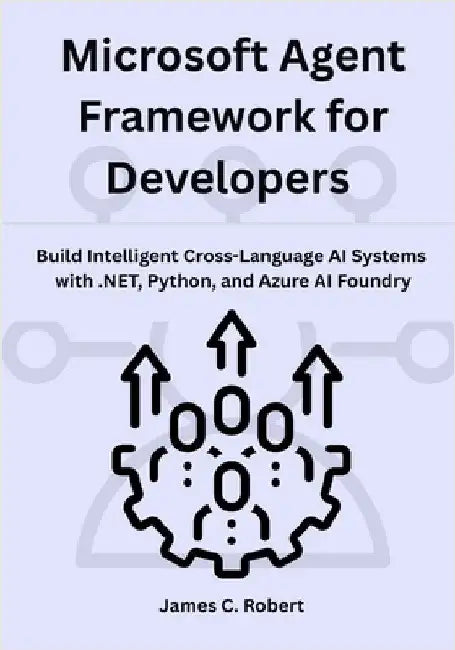 Microsoft Agent Framework for Developers: Build Intelligent Cross-Language AI Systems with .NET, Python, and Azure AI Foundry by Robert, James C.