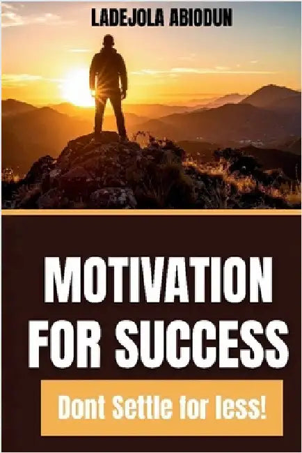 Motivation for Success: Biblical Wisdom for Personal Growth, Destiny Fulfillment, and Success Without Limitations (Don't Settle for Less!) by Abiodun, Ladejola