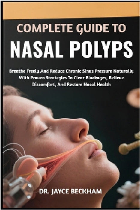 Complete Guide to Nasal Polyps: Breathe Freely And Reduce Chronic Sinus Pressure Naturally With Proven Strategies To Clear Blockages, Relieve Discomfo by Jayce Beckham