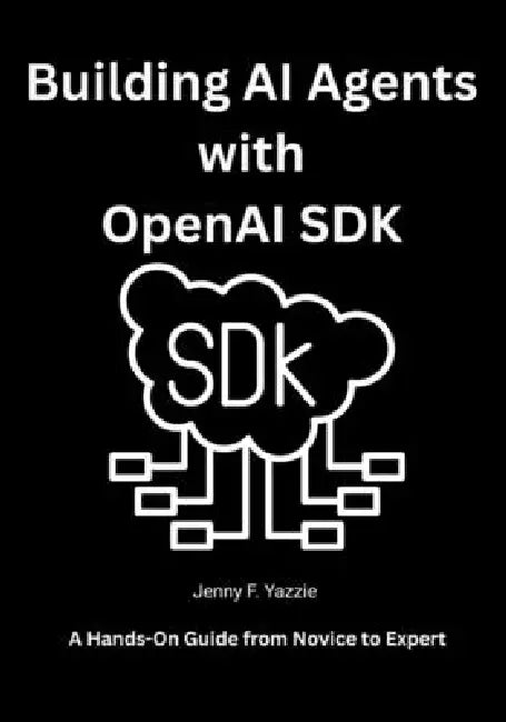 Building AI Agents with OpenAI SDK: A Hands-On Guide from Novice to Expert by Jenny F. Yazzie