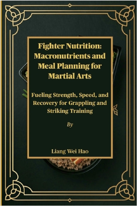 Fighter Nutrition: Macronutrients and Meal Planning for Martial Arts: Fueling Strength, Speed, and Recovery for Grappling and Striking Training by Liang Wei Hao