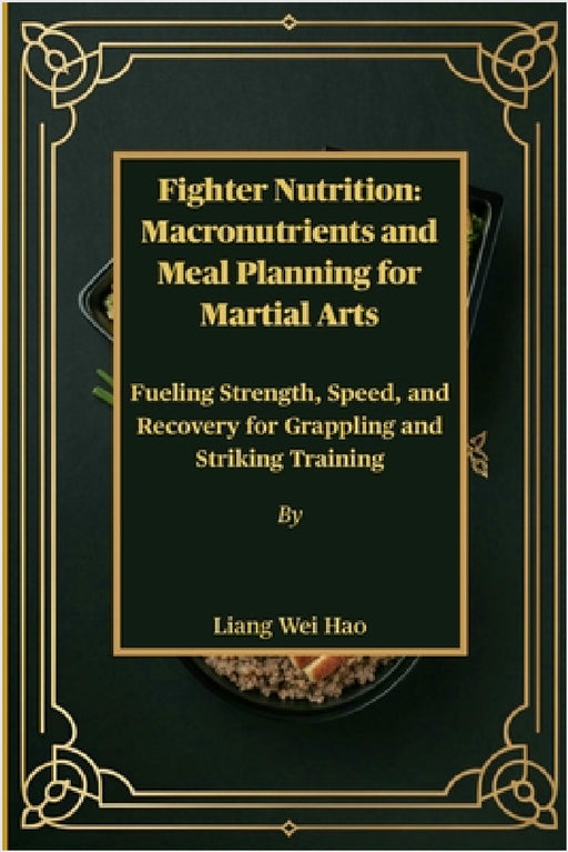 Fighter Nutrition: Macronutrients and Meal Planning for Martial Arts: Fueling Strength, Speed, and Recovery for Grappling and Striking Training by Liang Wei Hao