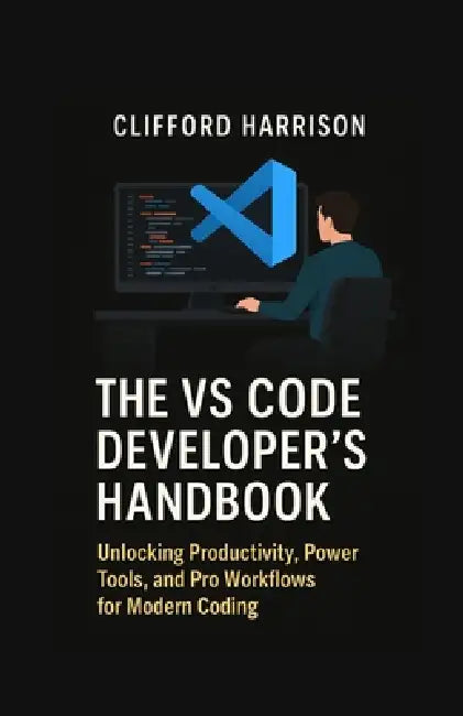 The VS Code Developer's Handbook: Unlocking Productivity, Power Tools, and Pro Workflows for Modern Coding by Clifford Harrison