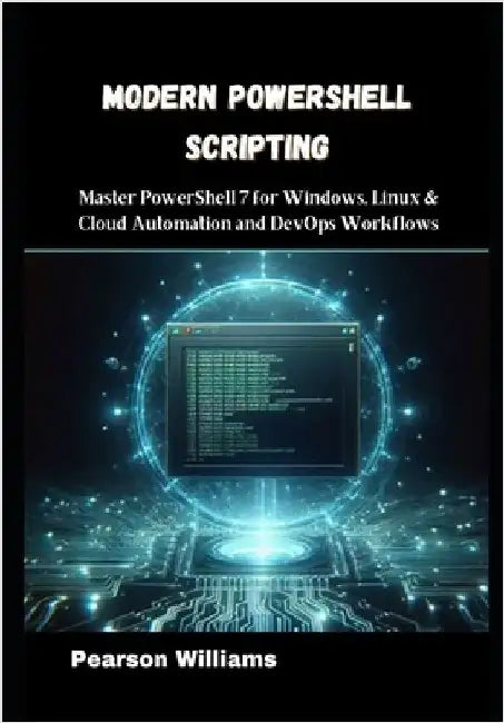 Modern PowerShell Scripting: Master PowerShell 7 for Windows, Linux & Cloud Automation and DevOps Workflows by Williams, Pearson