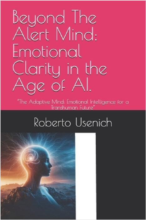 Beyond The Alert Mind: Emotional Clarity in the Age of AI.: "The Adaptive Mind: Emotional Intelligence for a Transhuman Future" by Roberto Usenich