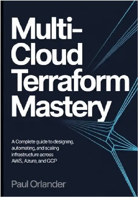 Multi-Cloud Terraform Mastery: A Complete Guide to Designing, Automating, and Scaling Infrastructure Across AWS, Azure, and GCP by Orlander, Paul