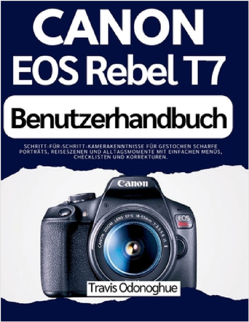 Canon EOS Rebel T7 Benutzerhandbuch: Schritt-für-Schritt-Kamerakenntnisse für gestochen scharfe Porträts, Reiseszenen und Alltagsmomente mit einfachen by Travis Odonoghue