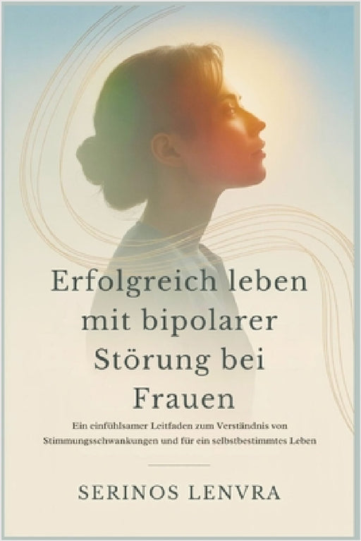 Erfolgreich leben mit bipolarer Störung bei Frauen: Ein einfühlsamer Leitfaden zum Verständnis von Stimmungsschwankungen und für ein selbstbestimmtes by Serinos Lenvra