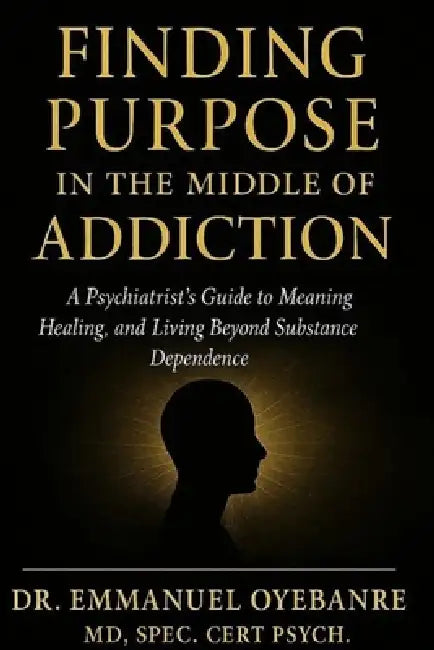 Finding Purpose in the Middle of Addiction: A Psychiatrist's Guide to Meaning, Healing and Living Beyond Substance Dependence by Emmanuel Oyebanre