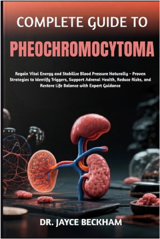Complete Guide to Pheochromocytoma: Regain Vital Energy and Stabilize Blood Pressure Naturally - Proven Strategies to Identify Triggers, Support Adren by Jayce Beckham