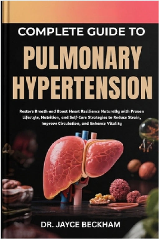 Complete Guide to Pulmonary Hypertension: Restore Breath and Boost Heart Resilience Naturally with Proven Lifestyle, Nutrition, and Self-Care Strategi by Jayce Beckham