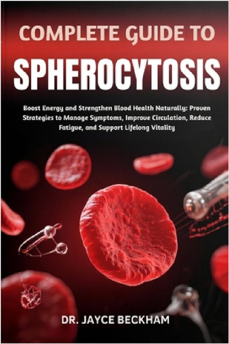 Complete Guide to Spherocytosis: Boost Energy and Strengthen Blood Health Naturally: Proven Strategies to Manage Symptoms, Improve Circulation, Reduce by Jayce Beckham