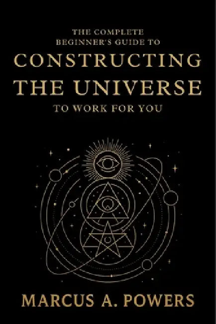 The Complete Beginner's Guide to Constructing the Universe to Work for You: Understanding the Hidden Patterns, Energy, and Laws That Shape Reality by Marcus a Powers