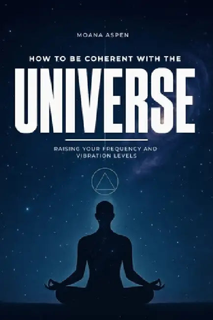How to Be Coherent with the Universe: Raising Your Frequency and Vibration Levels by Moana Aspen