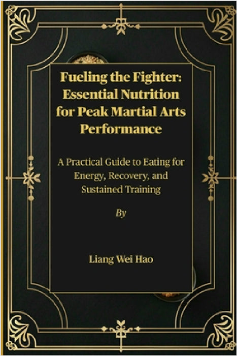 Fueling the Fighter: Essential Nutrition for Peak Martial Arts Performance: A Practical Guide to Eating for Energy, Recovery, and Sustained Training by Liang Wei Hao