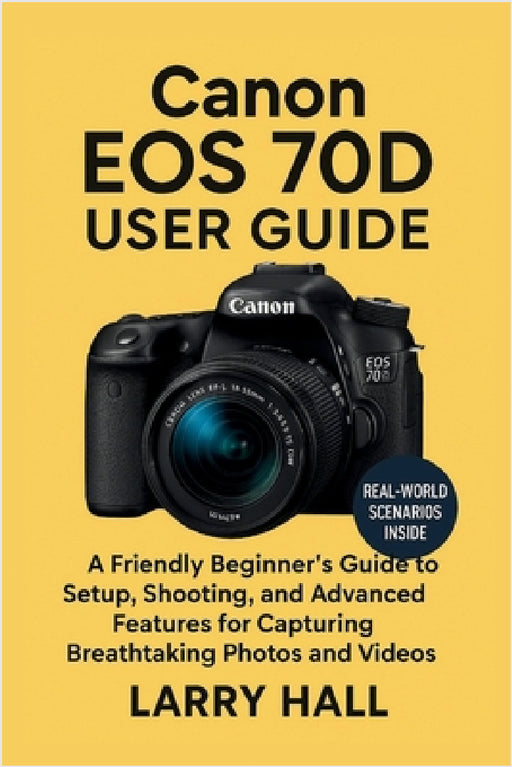 Canon EOS 70 D User Guide: A Friendly Beginner's Guide to Setup, Shooting, and Advanced Features for Capturing Breathtaking Photos and Videos by Larry Hall