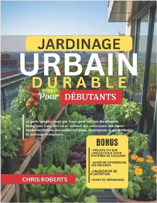 Jardinage Urbain Durable Pour Débutants: Le guide complet, étape par étape, pour cultiver des aliments biologiques frais chez soi en utilisant des con by Roberts, Chris