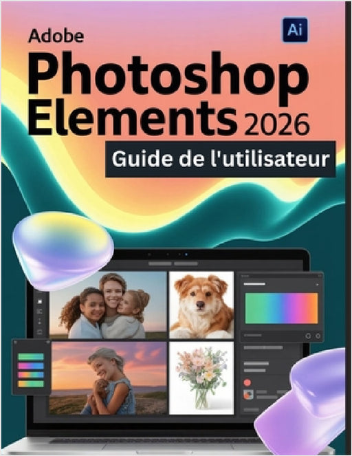 Adobe Photoshop Elements 2026 Guide de l'utilisateur: Un guide pas à pas pour les débutants et les utilisateurs confirmés, explorant les fonctionnalit by Scarlett R. Watson