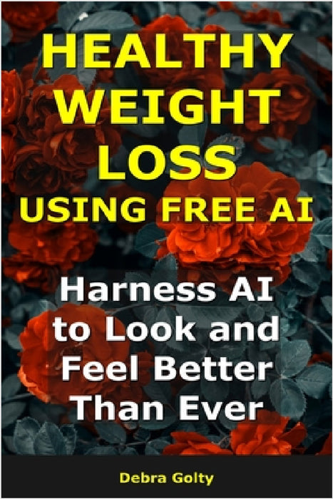 Healthy Weight Loss Using AI: Harness AI to Look and Feel Better Than Ever by Debra Golty