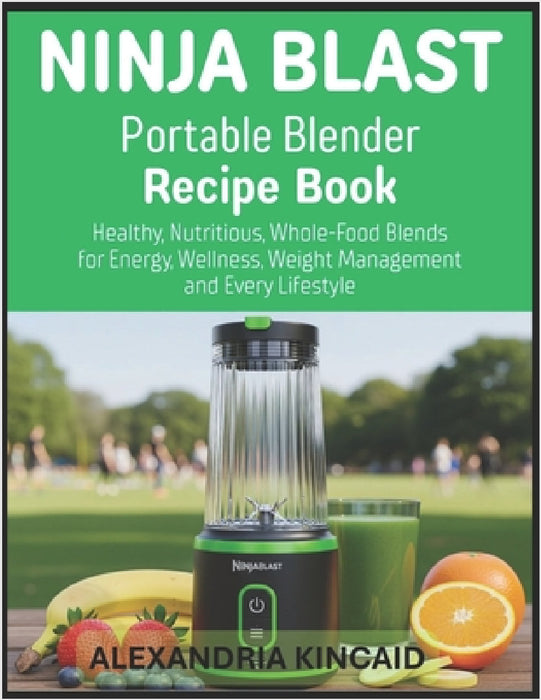 NINJABLAST Portable Blender Recipe Book: Healthy, Nutritious, Whole-Food Blends for Energy, Wellness, Weight Management and Every Lifestyle by Alexandria Kincaid