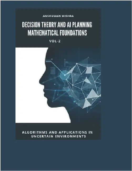Decision Theory and AI Planning Mathematical Foundations VOL-2: Algorithms and Applications in Uncertain Environments by Mishra, Anshuman