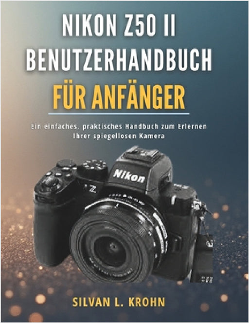 Nikon Z50 II Benutzerhandbuch für Anfänger: Ein einfaches, praktisches Handbuch zum Erlernen Ihrer spiegellosen Kamera by Silvan L. Krohn