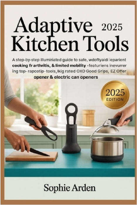 Adaptive Kitchen Tools 2025: A Step-by-Step Illustrated Guide to Safe, Independent Cooking for Arthritis, Weak Grip & Limited Mobility - Featuring Top by Sophie Arden