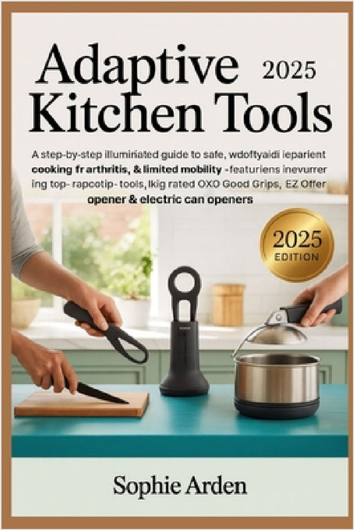 Adaptive Kitchen Tools 2025: A Step-by-Step Illustrated Guide to Safe, Independent Cooking for Arthritis, Weak Grip & Limited Mobility - Featuring Top by Sophie Arden