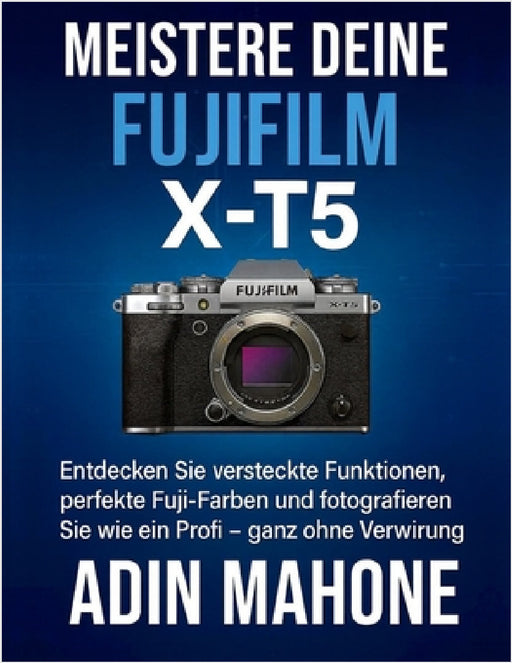 Meistere deine FUJIFILM X-T5: Entdecken Sie versteckte Funktionen, perfekte Fuji-Farben und fotografieren Sie wie ein Profi - ganz ohne Verwirrung. by Adin Mahone