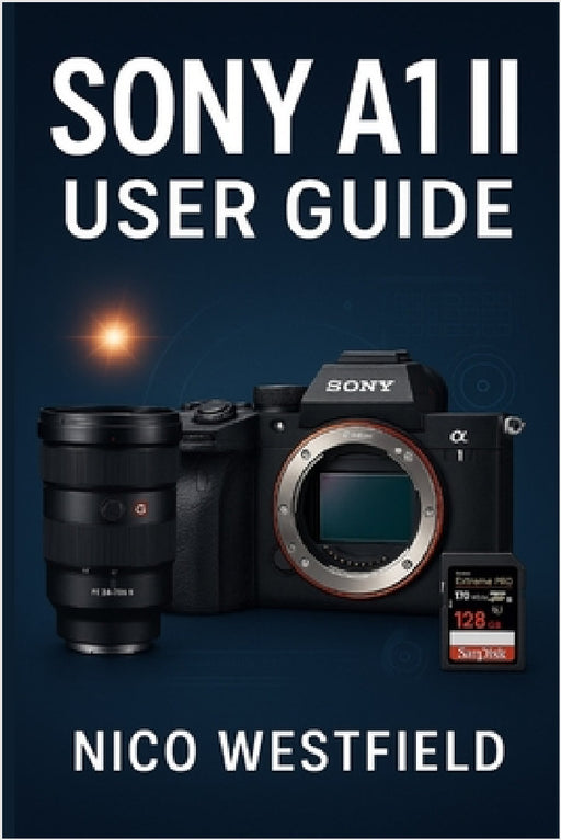 Sony A1 II User Guide: Step-by-Step Guidance to Understand Overlooked Settings and Learn Key Features for More Reliable Results by Nico Westfield
