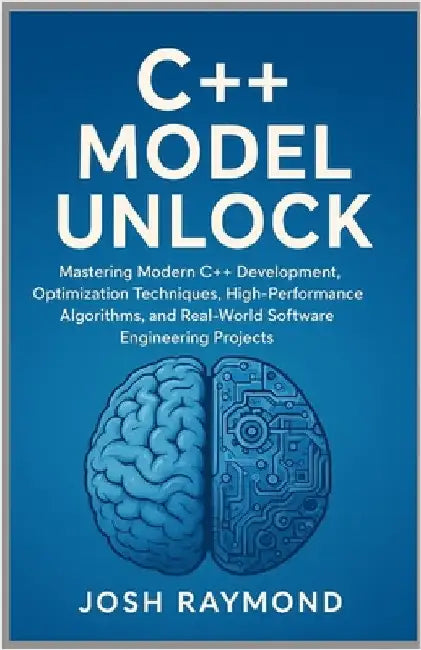 C++ Model Unlock: Mastering Modern C++ Development, Optimization Techniques, High-Performance Algorithms, and Real-World Software Engineering Projects by Raymond, Josh