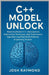 C++ Model Unlock: Mastering Modern C++ Development, Optimization Techniques, High-Performance Algorithms, and Real-World Software Engineering Projects by Raymond, Josh