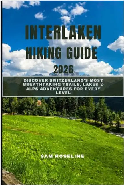 Interlaken Hiking Guide 2026: Discover Switzerland's Most Breathtaking Trails, Lakes & Alps Adventures for Every Level by Roseline, Sam