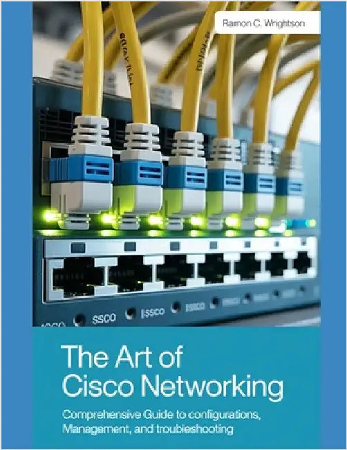 The Art of Cisco Networking: Comprehensive Guide to Configurations, Management, and Troubleshooting by C. Wrightson, Ramon