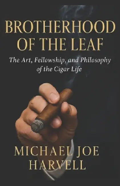 Brotherhood Of The Leaf: The Art, Fellowship and Philosophy of the Cigar Life by Michael Joe Harvell