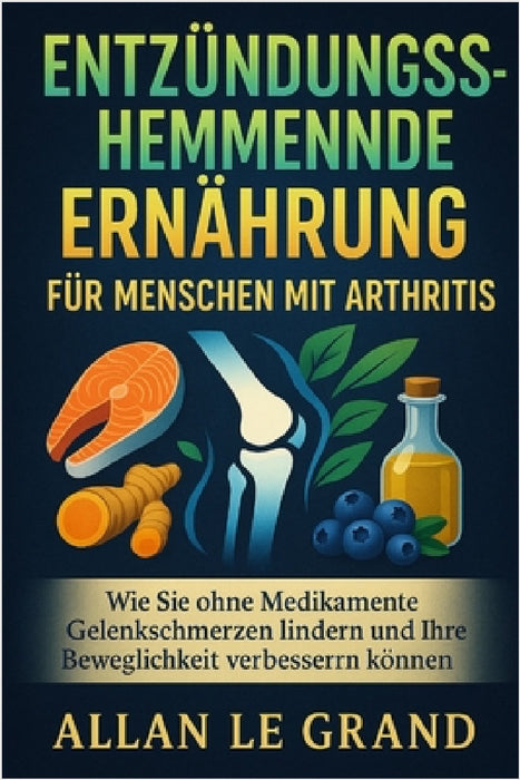 Entzündungshemmende Ernährung Für Menschen Mit Arthritis: Wie Sie ohne Medikamente Gelenkschmerzen lindern und Ihre Beweglichkeit verbessern können. by Allan Le Grand, Allan Le Grand