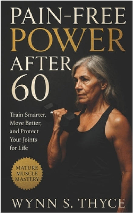 Pain-Free Power After 60: Train Smarter, Move Better, and Protect Your Joints for Life: Functional Strength and Mobility for Aging Joint by Wynn S. Thyce