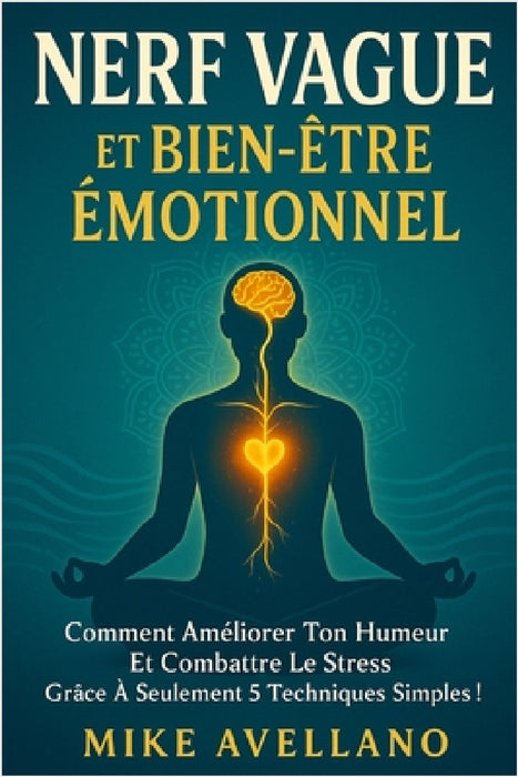 Nerf Vague Et Bien-Être Émotionnel: Comment améliorer ton humeur et combattre le stress grâce à seulement 5 techniques simples ! by Mike Avellano, Mike Avellano