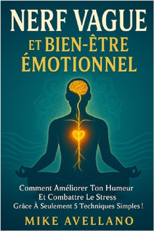 Nerf Vague Et Bien-Être Émotionnel: Comment améliorer ton humeur et combattre le stress grâce à seulement 5 techniques simples ! by Mike Avellano, Mike Avellano