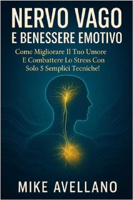 Nervo Vago E Benessere Emotivo: Come migliorare il tuo umore e combattere lo stress con solo 5 semplici tecniche! by Mike Avellano, Mike Avellano