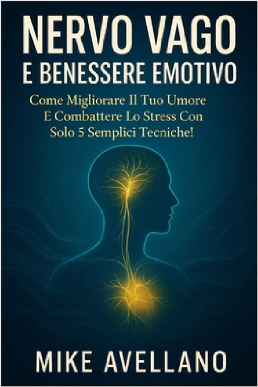 Nervo Vago E Benessere Emotivo: Come migliorare il tuo umore e combattere lo stress con solo 5 semplici tecniche! by Mike Avellano, Mike Avellano