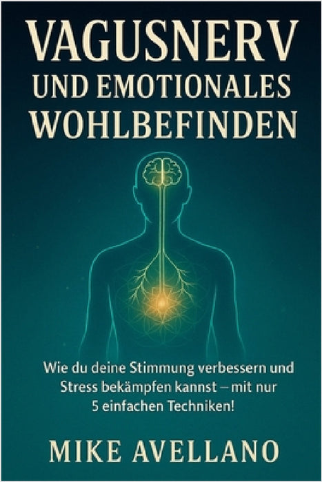 Vagusnerv Und Emotionales Wohlbefinden: Wie du deine Stimmung verbessern und Stress bekämpfen kannst - mit nur 5 einfachen Techniken! by Mike Avellano, Mike Avellano